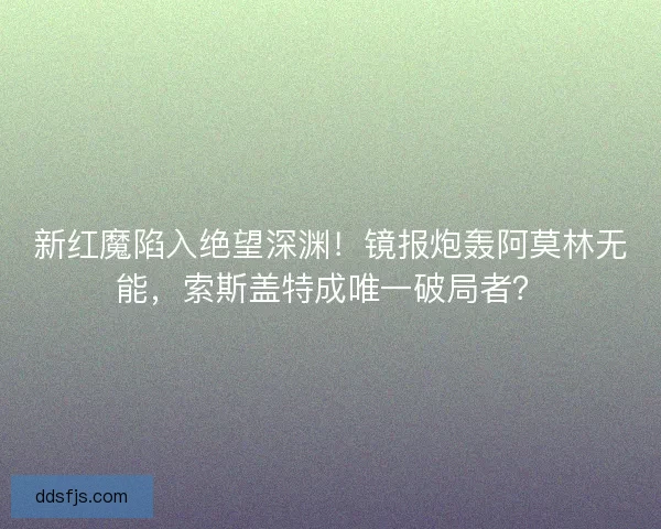 新红魔陷入绝望深渊!镜报炮轰阿莫林无能,索斯盖特成唯一破局者? 新红魔陷入绝望深渊!镜报炮轰阿莫林无能,索斯盖特成唯一破局者?