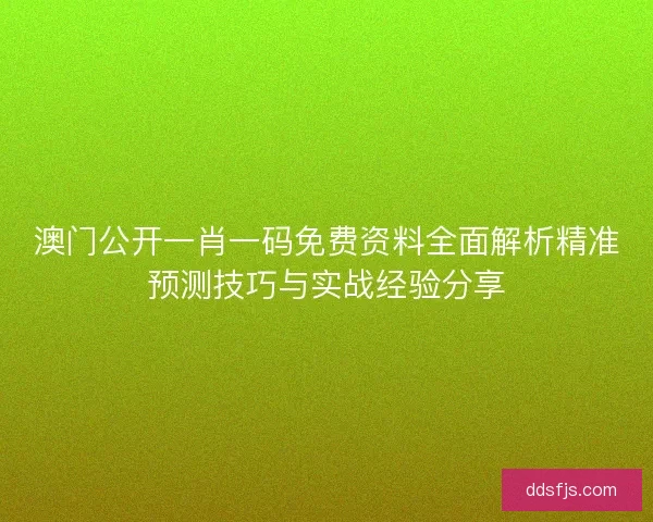 澳门公开一肖一码免费资料全面解析精准预测技巧与实战经验分享 澳门公开一肖一码免费资料全面解析精准预测技巧与实战经验分享