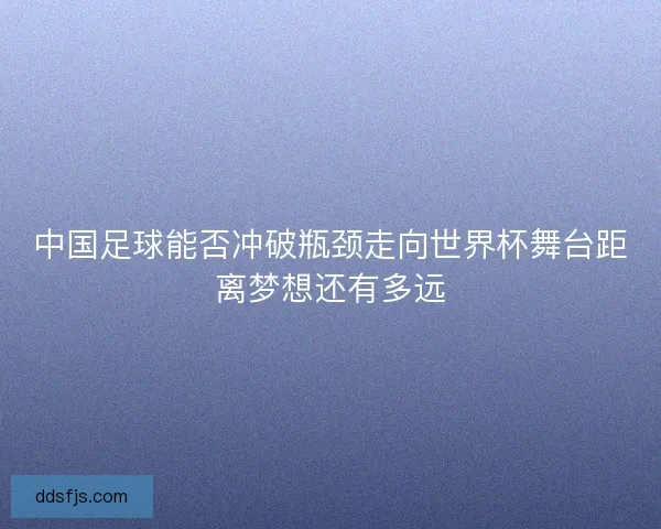 中国足球能否冲破瓶颈走向世界杯舞台距离梦想还有多远 中国足球能否冲破瓶颈走向世界杯舞台距离梦想还有多远
