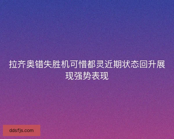 拉齐奥错失胜机可惜都灵近期状态回升展现强势表现