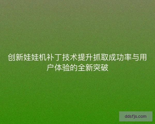 创新娃娃机补丁技术提升抓取成功率与用户体验的全新突破