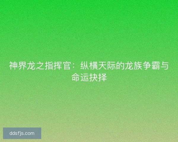 神界龙之指挥官:纵横天际的龙族争霸与命运抉择 神界龙之指挥官:纵横天际的龙族争霸与命运抉择