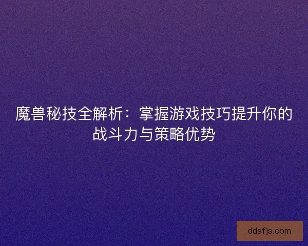 魔兽秘技全解析:掌握游戏技巧提升你的战斗力与策略优势 魔兽秘技全解析:掌握游戏技巧提升你的战斗力与策略优势