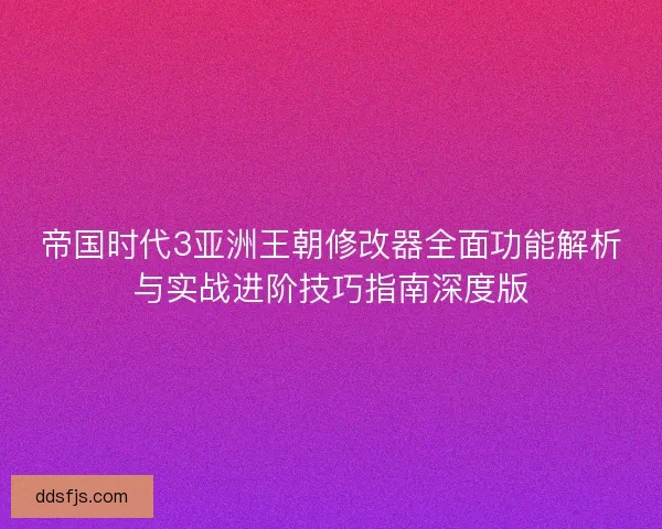 帝国时代3亚洲王朝修改器全面功能解析与实战进阶技巧指南深度版