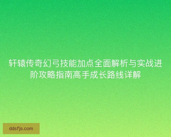 轩辕传奇幻弓技能加点全面解析与实战进阶攻略指南高手成长路线详解 轩辕传奇幻弓技能加点全面解析与实战进阶攻略指南高手成长路线详解
