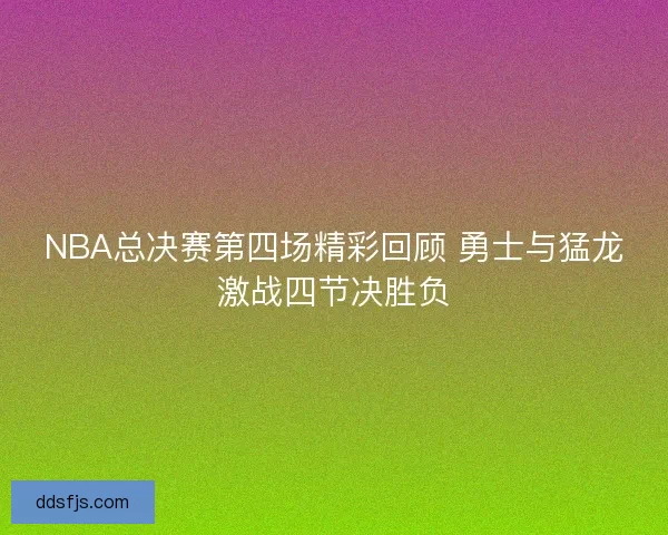 NBA总决赛第四场精彩回顾 勇士与猛龙激战四节决胜负 NBA总决赛第四场精彩回顾 勇士与猛龙激战四节决胜负