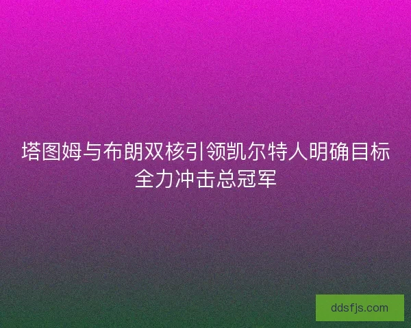 塔图姆与布朗双核引领凯尔特人明确目标全力冲击总冠军