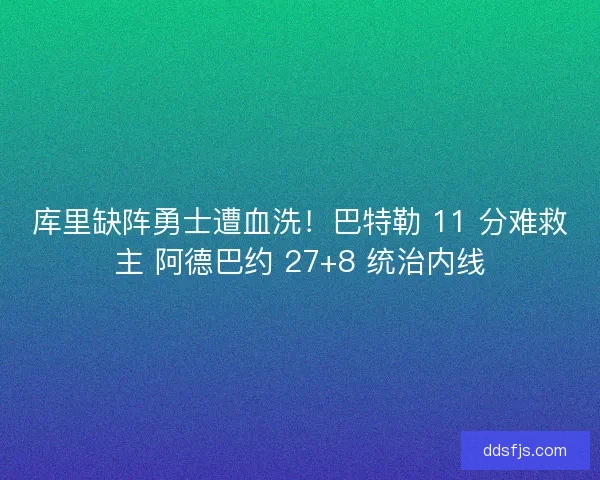 库里缺阵勇士遭血洗！巴特勒 11 分难救主 阿德巴约 27+8 统治内线