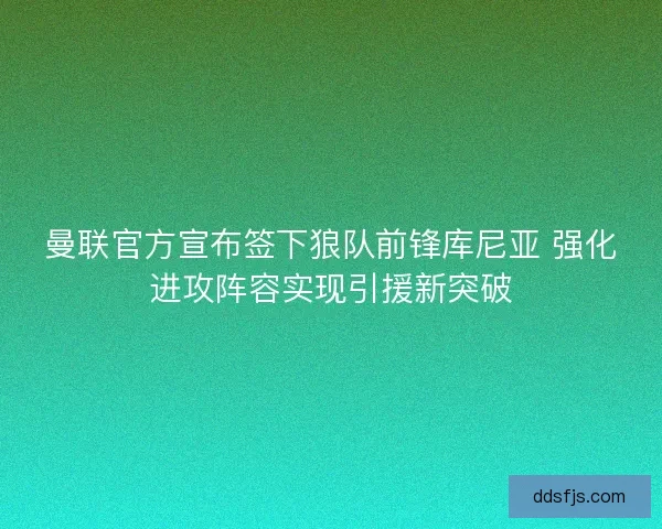 曼联官方宣布签下狼队前锋库尼亚 强化进攻阵容实现引援新突破 曼联官方宣布签下狼队前锋库尼亚 强化进攻阵容实现引援新突破