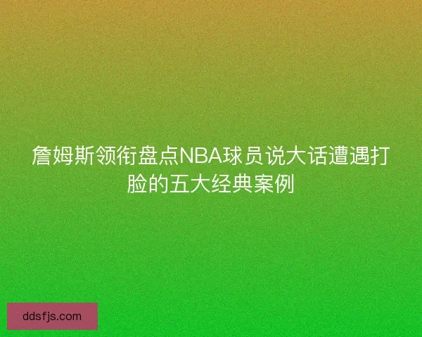詹姆斯领衔盘点NBA球员说大话遭遇打脸的五大经典案例 詹姆斯领衔盘点NBA球员说大话遭遇打脸的五大经典案例