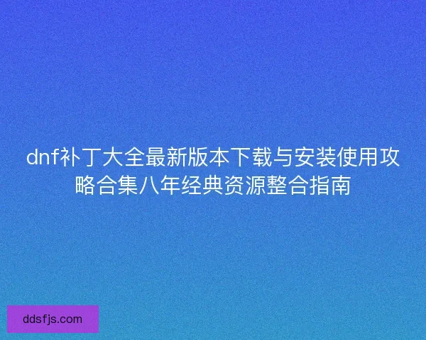 dnf补丁大全最新版本下载与安装使用攻略合集八年经典资源整合指南