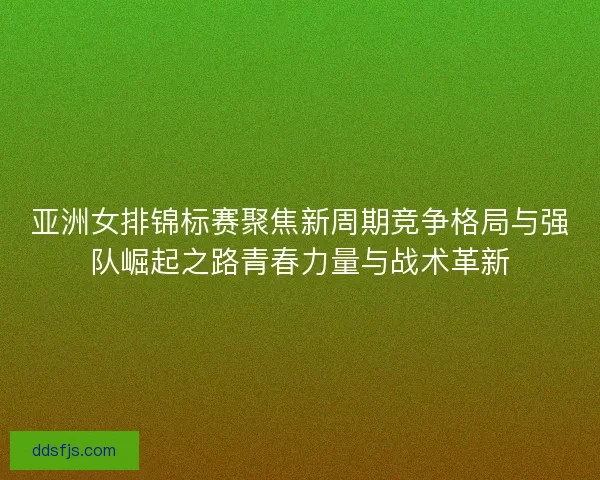 亚洲女排锦标赛聚焦新周期竞争格局与强队崛起之路青春力量与战术革新