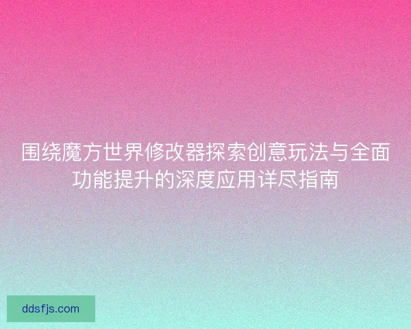 围绕魔方世界修改器探索创意玩法与全面功能提升的深度应用详尽指南 围绕魔方世界修改器探索创意玩法与全面功能提升的深度应用详尽指南