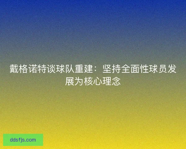戴格诺特谈球队重建:坚持全面性球员发展为核心理念 戴格诺特谈球队重建:坚持全面性球员发展为核心理念