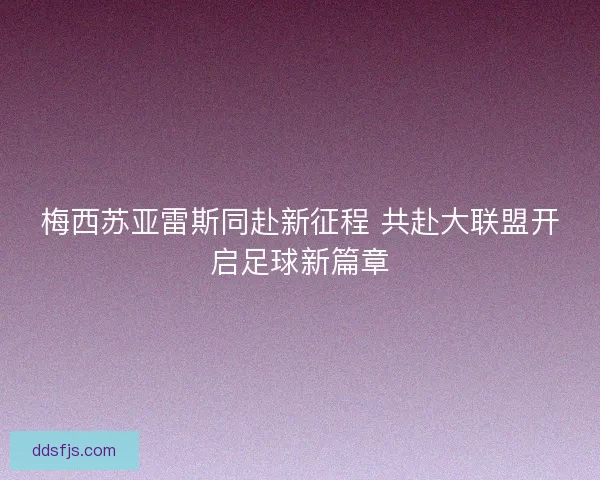 梅西苏亚雷斯同赴新征程 共赴大联盟开启足球新篇章 梅西苏亚雷斯同赴新征程 共赴大联盟开启足球新篇章