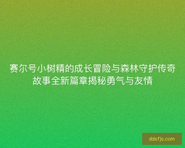 赛尔号小树精的成长冒险与森林守护传奇故事全新篇章揭秘勇气与友情 赛尔号小树精的成长冒险与森林守护传奇故事全新篇章揭秘勇气与友情
