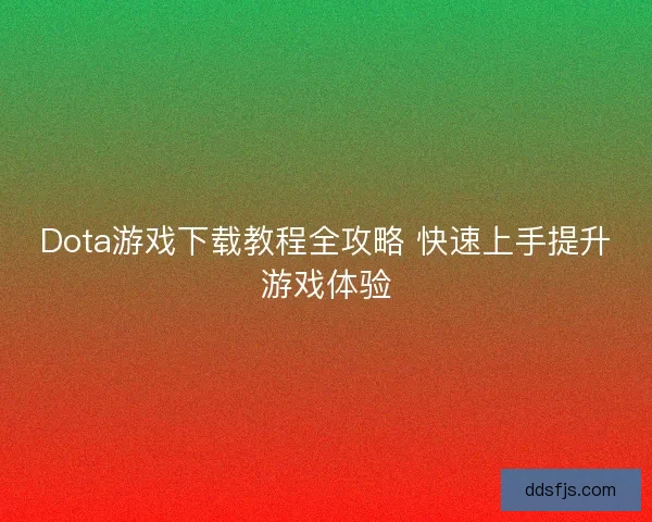 Dota游戏下载教程全攻略 快速上手提升游戏体验 Dota游戏下载教程全攻略 快速上手提升游戏体验