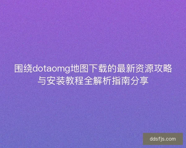 围绕dotaomg地图下载的最新资源攻略与安装教程全解析指南分享 围绕dotaomg地图下载的最新资源攻略与安装教程全解析指南分享