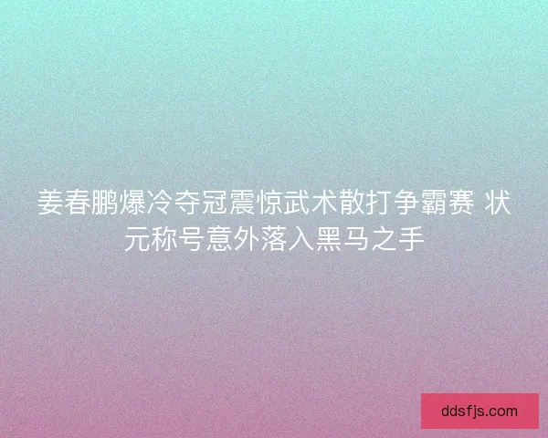姜春鹏爆冷夺冠震惊武术散打争霸赛 状元称号意外落入黑马之手