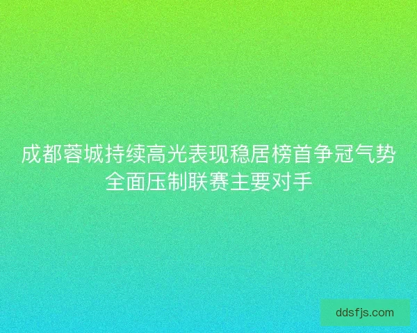 成都蓉城持续高光表现稳居榜首争冠气势全面压制联赛主要对手