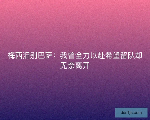 梅西泪别巴萨:我曾全力以赴希望留队却无奈离开 梅西泪别巴萨:我曾全力以赴希望留队却无奈离开
