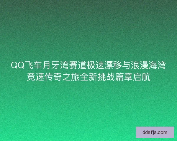 QQ飞车月牙湾赛道极速漂移与浪漫海湾竞速传奇之旅全新挑战篇章启航