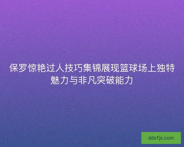 保罗惊艳过人技巧集锦展现篮球场上独特魅力与非凡突破能力