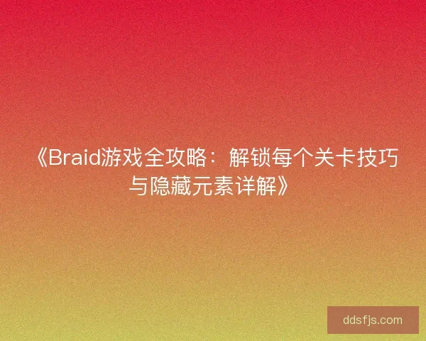 《Braid游戏全攻略：解锁每个关卡技巧与隐藏元素详解》