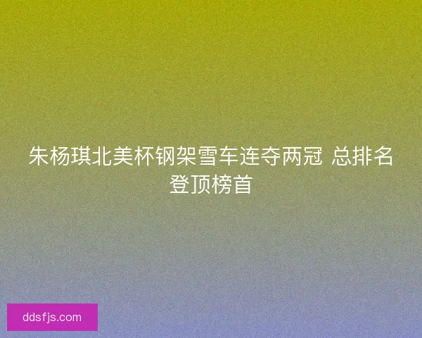 朱杨琪北美杯钢架雪车连夺两冠 总排名登顶榜首