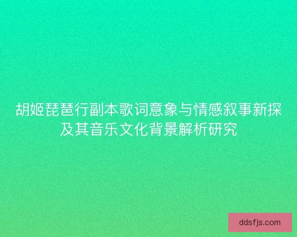 胡姬琵琶行副本歌词意象与情感叙事新探及其音乐文化背景解析研究 胡姬琵琶行副本歌词意象与情感叙事新探及其音乐文化背景解析研究