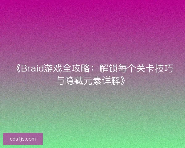 《Braid游戏全攻略:解锁每个关卡技巧与隐藏元素详解》 《Braid游戏全攻略:解锁每个关卡技巧与隐藏元素详解》