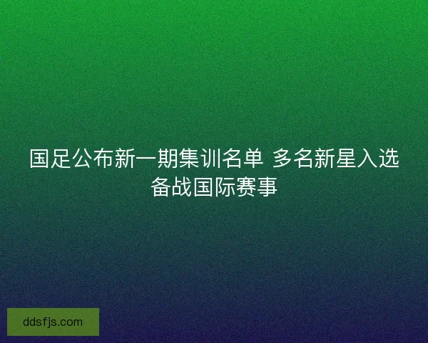 国足公布新一期集训名单 多名新星入选备战国际赛事