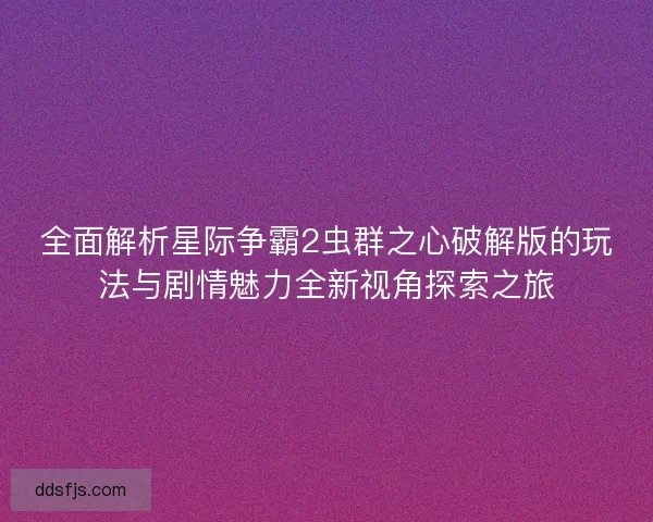 全面解析星际争霸2虫群之心破解版的玩法与剧情魅力全新视角探索之旅