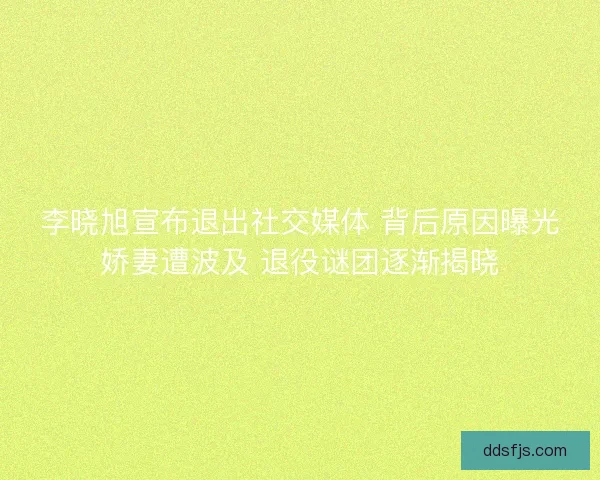 李晓旭宣布退出社交媒体 背后原因曝光娇妻遭波及 退役谜团逐渐揭晓