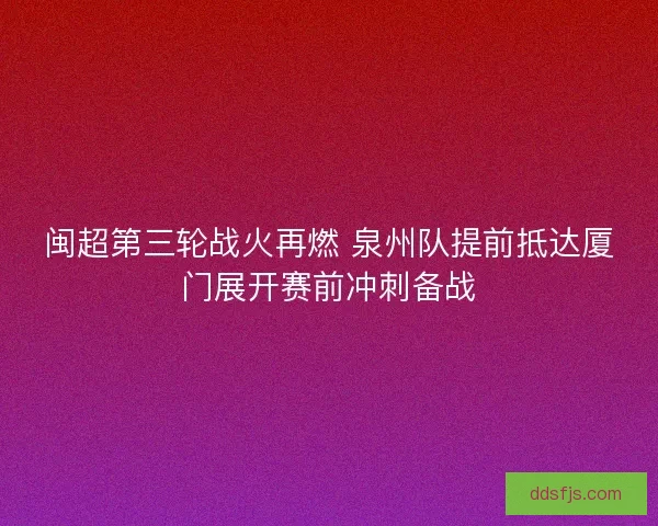 闽超第三轮战火再燃 泉州队提前抵达厦门展开赛前冲刺备战