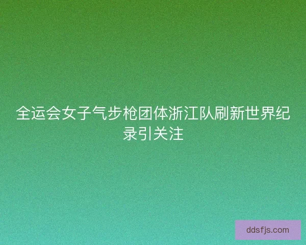 全运会女子气步枪团体浙江队刷新世界纪录引关注