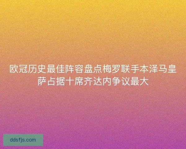 欧冠历史最佳阵容盘点梅罗联手本泽马皇萨占据十席齐达内争议最大