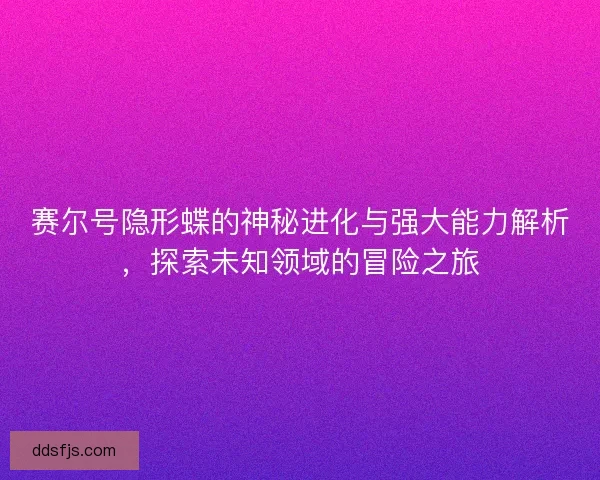 赛尔号隐形蝶的神秘进化与强大能力解析,探索未知领域的冒险之旅 赛尔号隐形蝶的神秘进化与强大能力解析,探索未知领域的冒险之旅